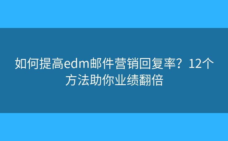 如何提高edm邮件营销回复率？12个方法助你业绩翻倍