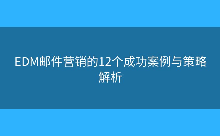 EDM邮件营销的12个成功案例与策略解析