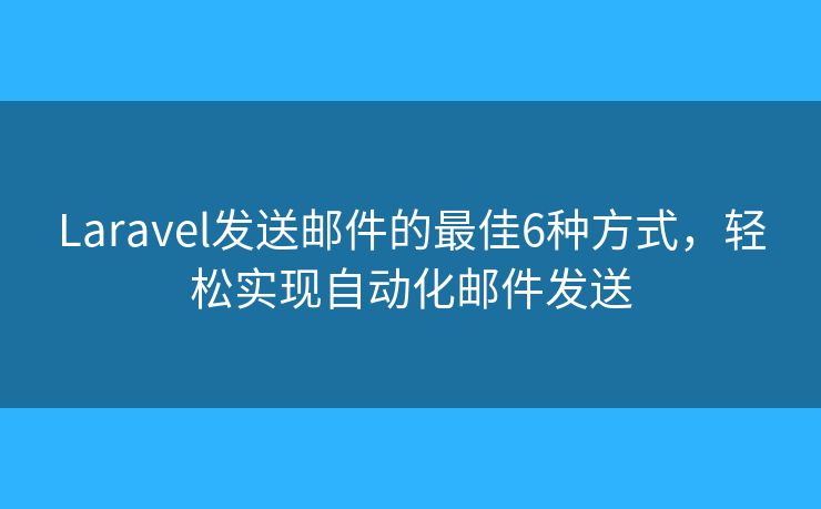 Laravel发送邮件的最佳6种方式，轻松实现自动化邮件发送