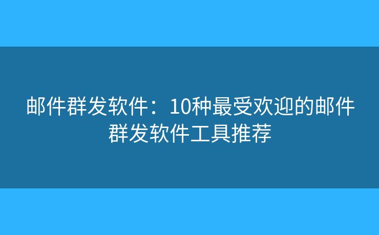 邮件群发软件：10种最受欢迎的邮件群发软件工具推荐