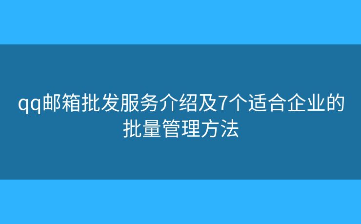 qq邮箱批发服务介绍及7个适合企业的批量管理方法