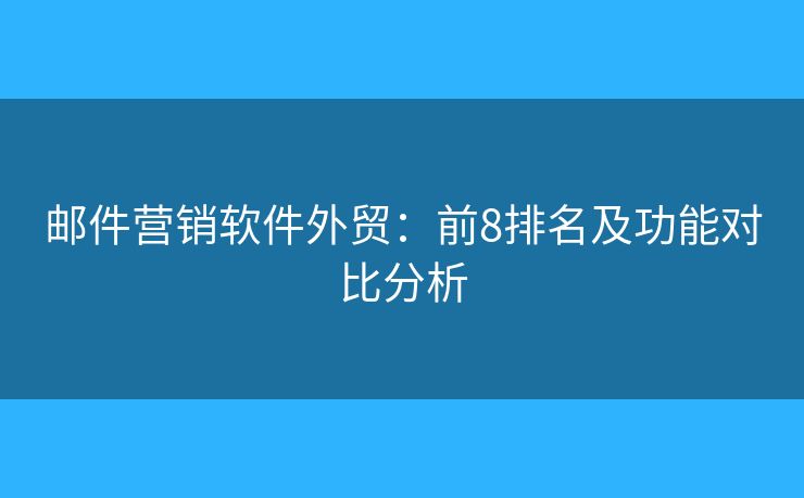 邮件营销软件外贸：前8排名及功能对比分析
