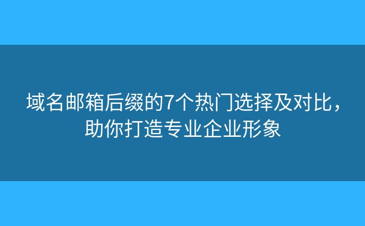 域名邮箱后缀的7个热门选择及对比，助你打造专业企业形象