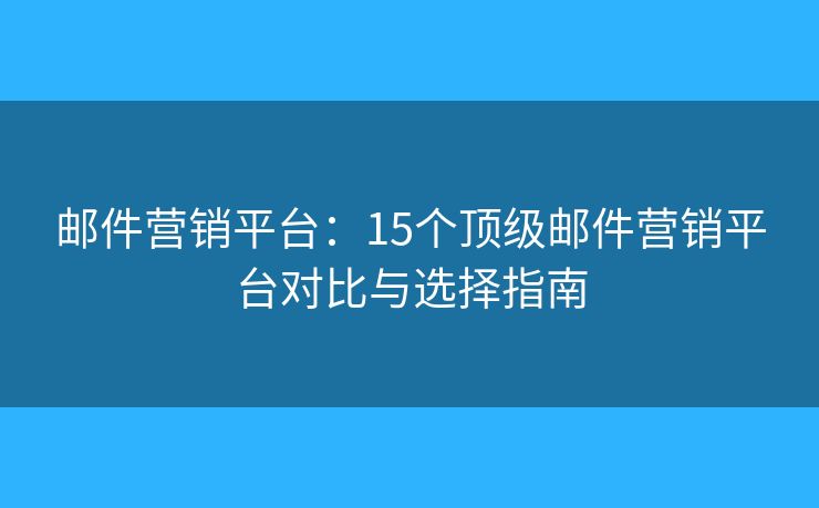 邮件营销平台:15个顶级邮件营销平台对比与选择指南 邮件营销平台:15个顶级邮件营销平台对比与选择指南
