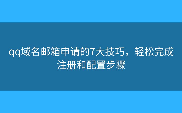 qq域名邮箱申请的7大技巧，轻松完成注册和配置步骤
