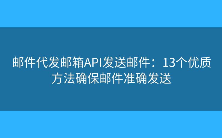 邮件代发邮箱API发送邮件:13个优质方法确保邮件准确发送 邮件代发邮箱API发送邮件:13个优质方法确保邮件准确发送