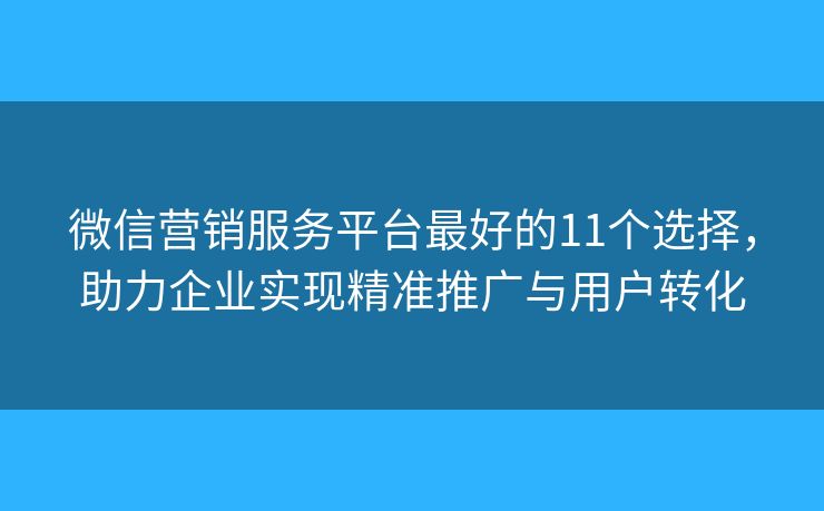 微信营销服务平台最好的11个选择，助力企业实现精准推广与用户转化