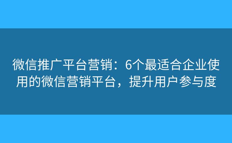 微信推广平台营销：6个最适合企业使用的微信营销平台，提升用户参与度
