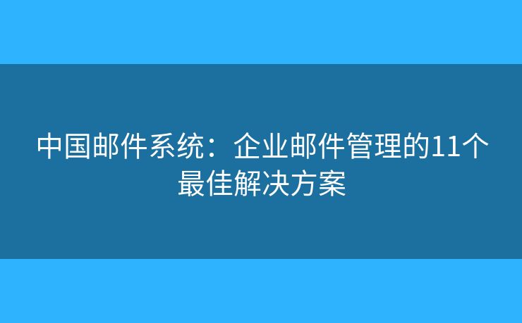 中国邮件系统：企业邮件管理的11个最佳解决方案