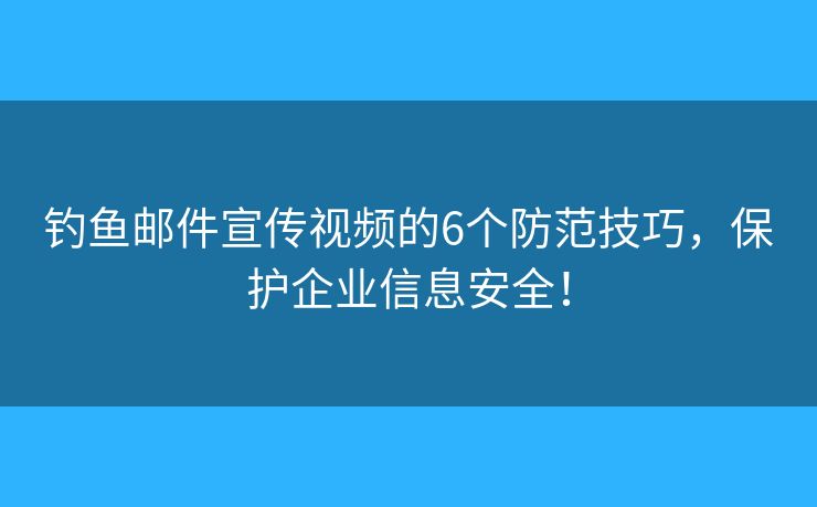 钓鱼邮件宣传视频的6个防范技巧，保护企业信息安全！