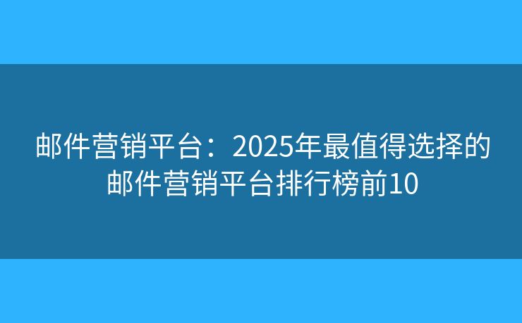 邮件营销平台：2025年最值得选择的邮件营销平台排行榜前10
