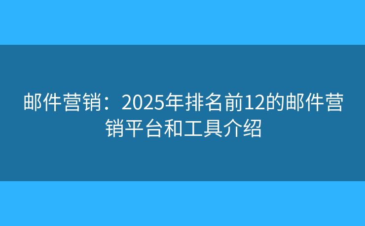 邮件营销:2025年排名前12的邮件营销平台和工具介绍 邮件营销:2025年排名前12的邮件营销平台和工具介绍