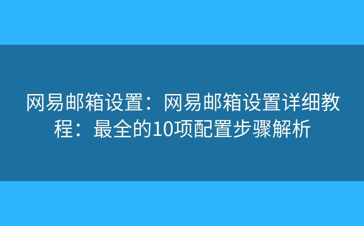 网易邮箱设置：网易邮箱设置详细教程：最全的10项配置步骤解析