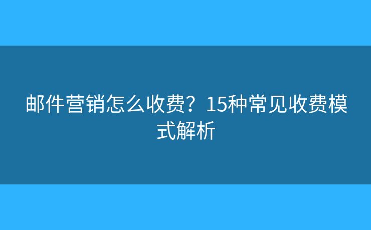 邮件营销怎么收费？15种常见收费模式解析