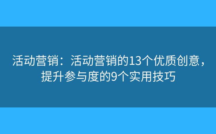 活动营销：活动营销的13个优质创意，提升参与度的9个实用技巧