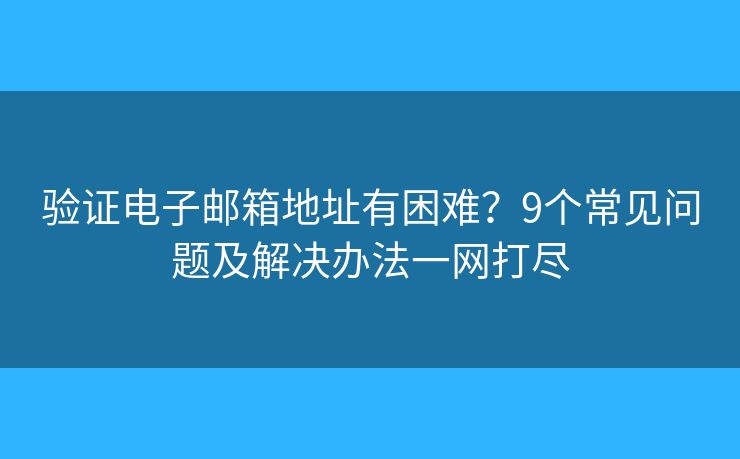 验证电子邮箱地址有困难？9个常见问题及解决办法一网打尽