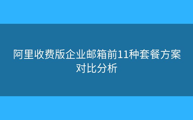 阿里收费版企业邮箱前11种套餐方案对比分析