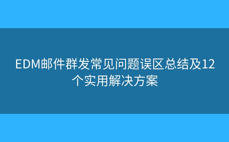 EDM邮件群发常见问题误区总结及12个实用解决方案
