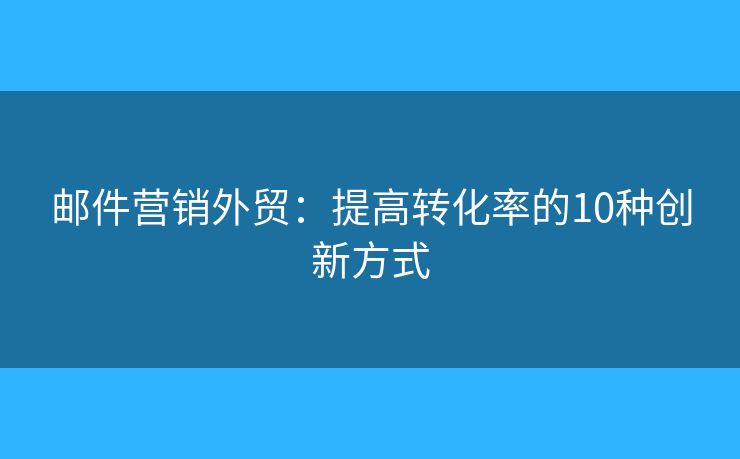 邮件营销外贸:提高转化率的10种创新方式 邮件营销外贸:提高转化率的10种创新方式