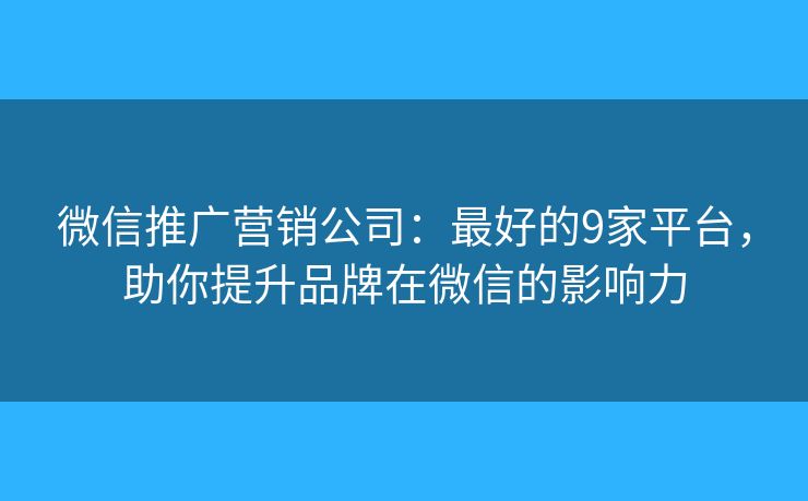 微信推广营销公司：最好的9家平台，助你提升品牌在微信的影响力