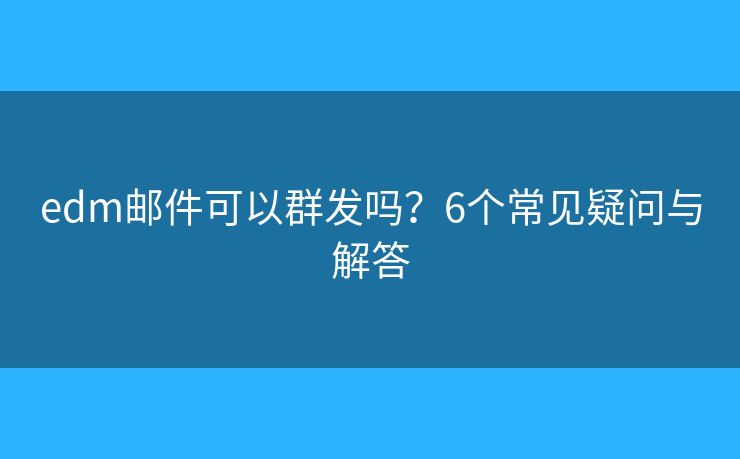 edm邮件可以群发吗？6个常见疑问与解答