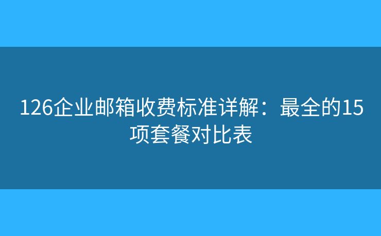126企业邮箱收费标准详解：最全的15项套餐对比表