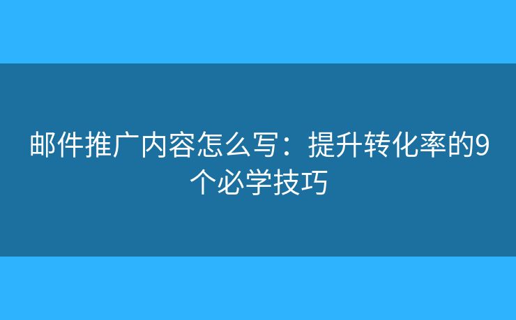 邮件推广内容怎么写：提升转化率的9个必学技巧