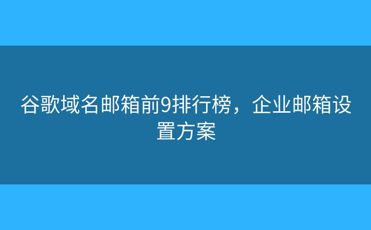 谷歌域名邮箱前9排行榜，企业邮箱设置方案
