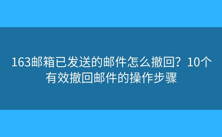 163邮箱已发送的邮件怎么撤回?10个有效撤回邮件的操作步骤 163邮箱已发送的邮件怎么撤回?10个有效撤回邮件的操作步骤