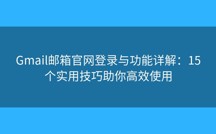 Gmail邮箱官网登录与功能详解：15个实用技巧助你高效使用