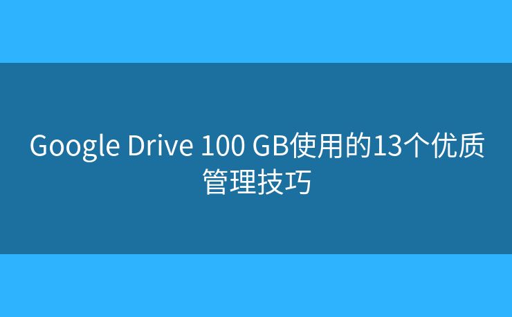Google Drive 100 GB使用的13个优质管理技巧 Google Drive 100 GB使用的13个优质管理技巧