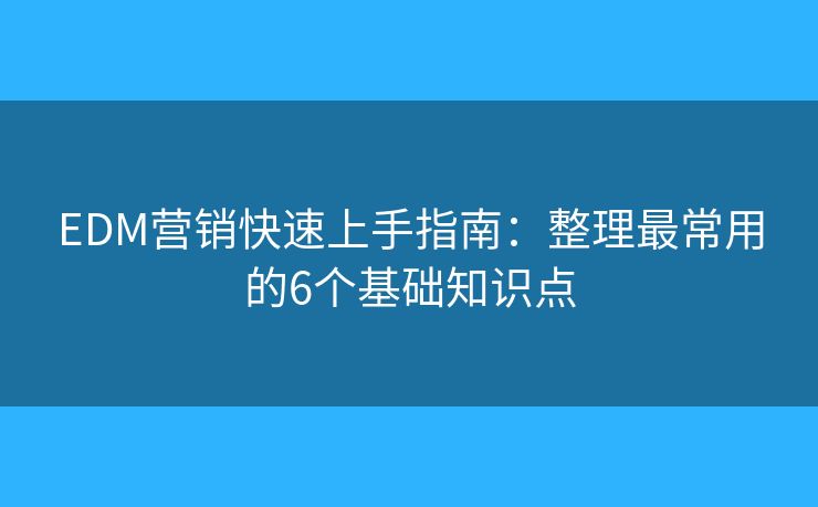 EDM营销快速上手指南：整理最常用的6个基础知识点