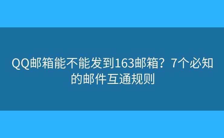 QQ邮箱能不能发到163邮箱？7个必知的邮件互通规则