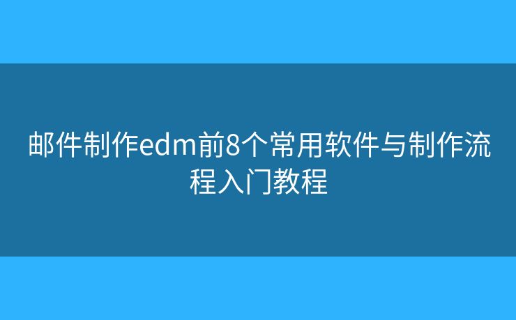 邮件制作edm前8个常用软件与制作流程入门教程