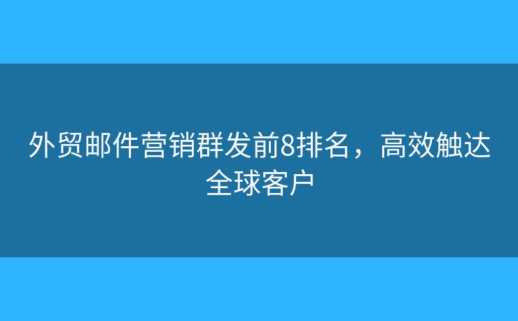 外贸邮件营销群发前8排名,高效触达全球客户 外贸邮件营销群发前8排名,高效触达全球客户