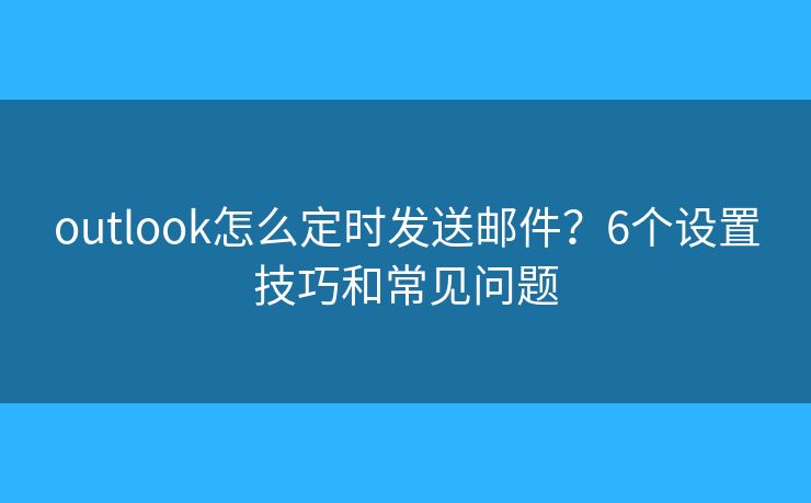 outlook怎么定时发送邮件？6个设置技巧和常见问题