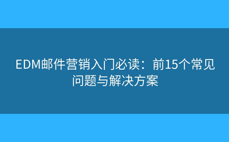 EDM邮件营销入门必读：前15个常见问题与解决方案