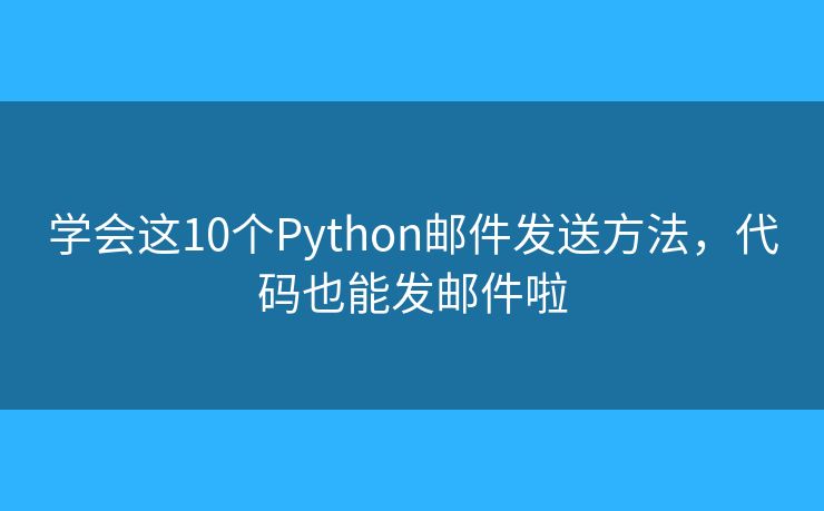 学会这10个Python邮件发送方法，代码也能发邮件啦