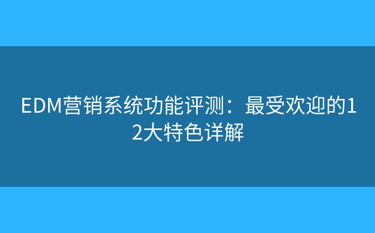 EDM营销系统功能评测：最受欢迎的12大特色详解