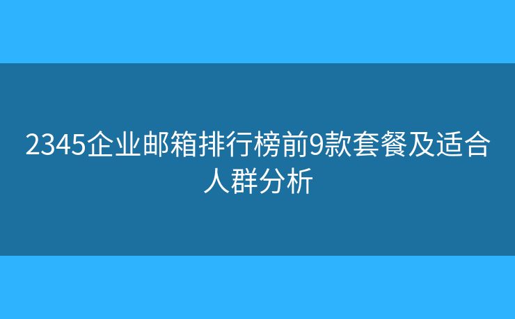 2345企业邮箱排行榜前9款套餐及适合人群分析