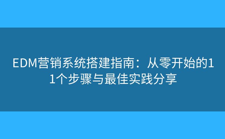 EDM营销系统搭建指南：从零开始的11个步骤与最佳实践分享