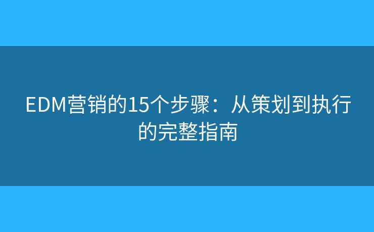 EDM营销的15个步骤：从策划到执行的完整指南