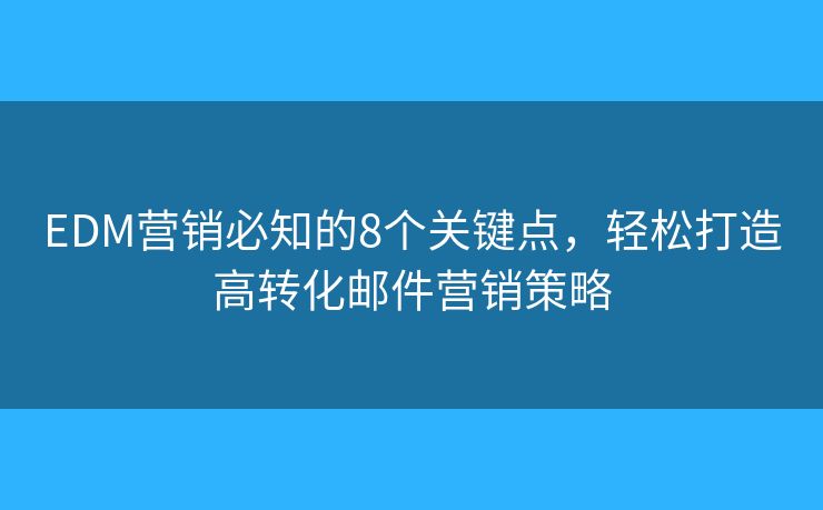 EDM营销必知的8个关键点，轻松打造高转化邮件营销策略