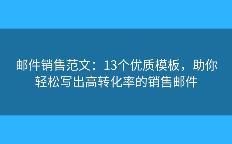 邮件销售范文：13个优质模板，助你轻松写出高转化率的销售邮件