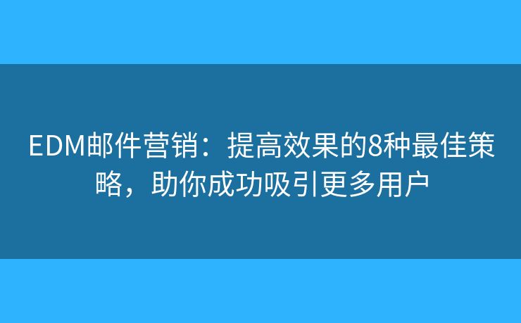 EDM邮件营销:提高效果的8种最佳策略,助你成功吸引更多用户 EDM邮件营销:提高效果的8种最佳策略,助你成功吸引更多用户