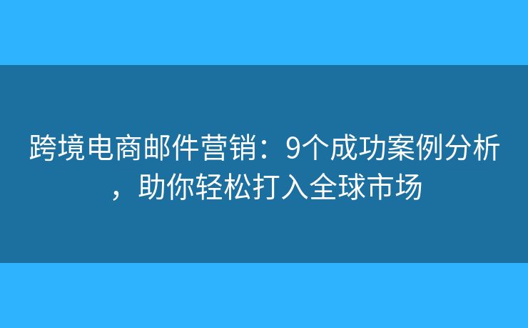 跨境电商邮件营销：9个成功案例分析，助你轻松打入全球市场