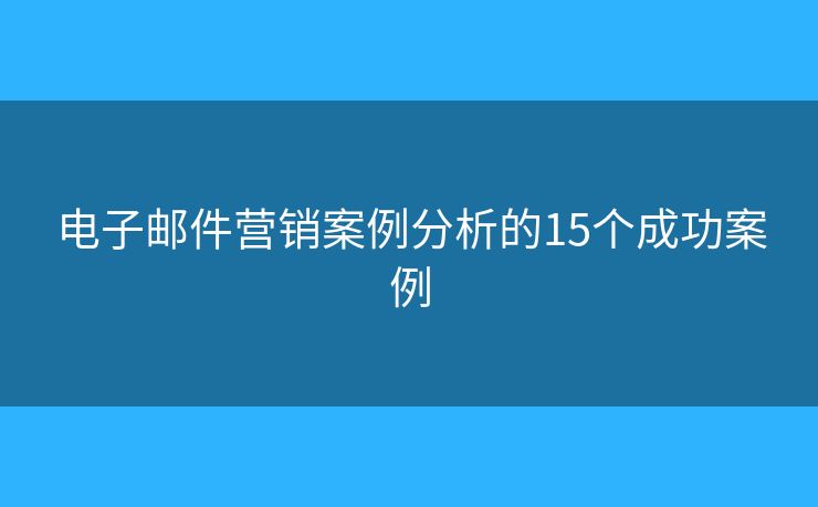 电子邮件营销案例分析的15个成功案例 电子邮件营销案例分析的15个成功案例
