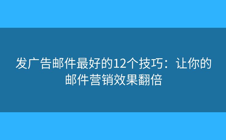 发广告邮件最好的12个技巧：让你的邮件营销效果翻倍