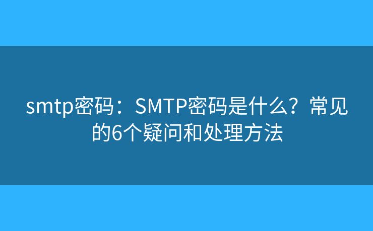 smtp密码:SMTP密码是什么?常见的6个疑问和处理方法 smtp密码:SMTP密码是什么?常见的6个疑问和处理方法