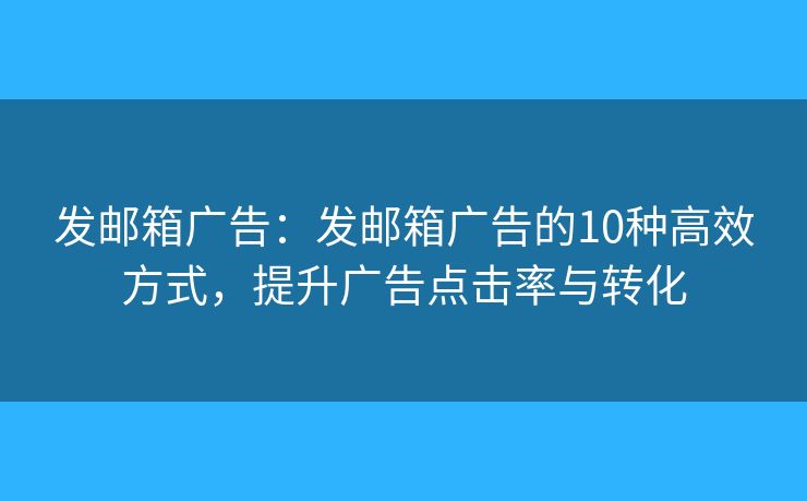 发邮箱广告:发邮箱广告的10种高效方式,提升广告点击率与转化 发邮箱广告:发邮箱广告的10种高效方式,提升广告点击率与转化